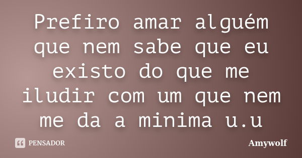 Prefiro amar alguém que nem sabe que eu existo do que me iludir com um que nem me da a minima u.u... Frase de Amywolf.