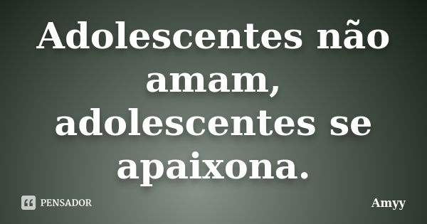 Adolescentes não amam, adolescentes se apaixona.... Frase de Amyy.