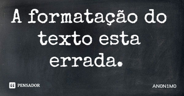 A formatação do texto esta errada.... Frase de AN0N1M0.