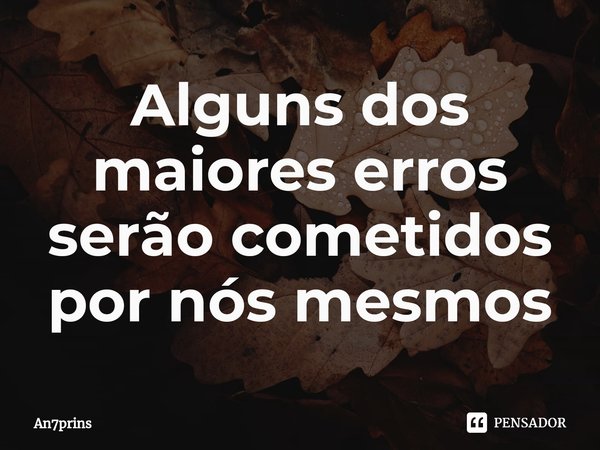 ⁠Alguns dos maiores erros serão cometidos por nós mesmos... Frase de AN7PRINS.