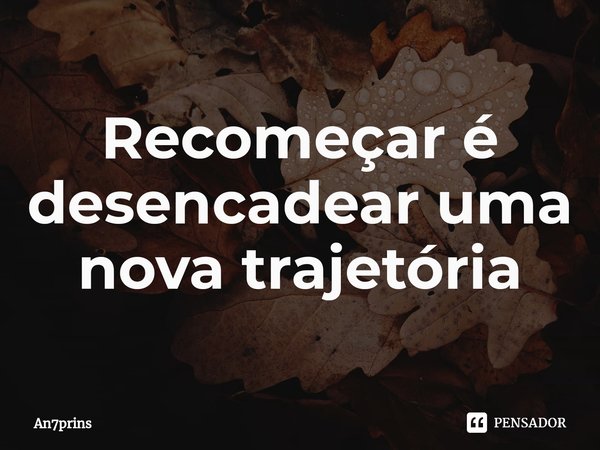 ⁠Recomeçar é desencadear uma nova trajetória... Frase de AN7PRINS.