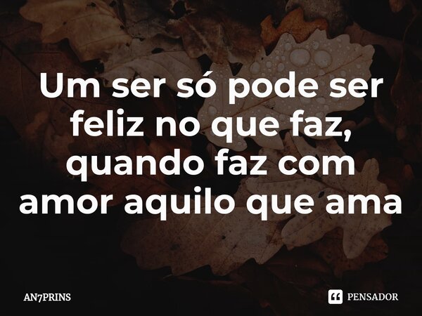 ⁠Um ser só pode ser feliz no que faz, quando faz com amor aquilo que ama... Frase de AN7PRINS.