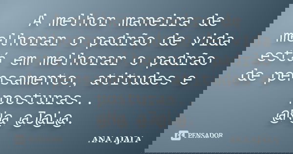 A melhor maneira de melhorar o padrão de vida está em melhorar o padrão de pensamento, atitudes e posturas.. @N@ @J@L@.... Frase de Ana Ajala.