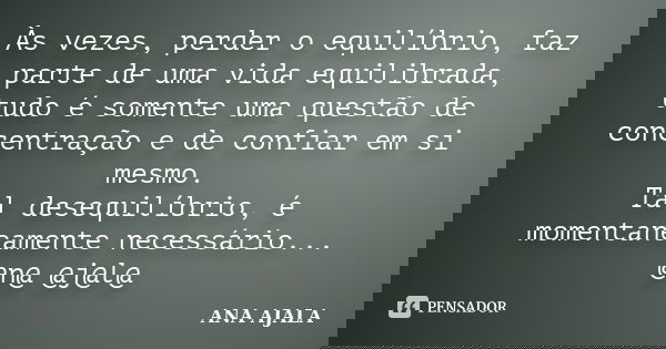 Às vezes, perder o equilíbrio, faz parte de uma vida equilibrada, tudo é somente uma questão de concentração e de confiar em si mesmo. Tal desequilíbrio, é mome... Frase de Ana Ajala.