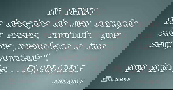 Oh DEUS! Os desejos do meu coração são esses, contudo, que sempre prevaleça a tua vontade". @n@ @j@l@...31/08/2015... Frase de Ana Ajala.