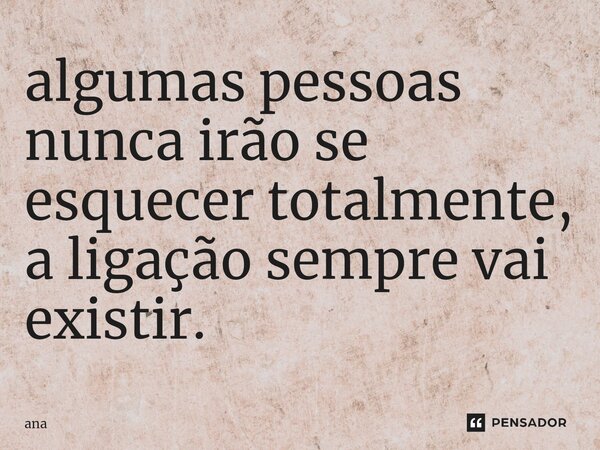 algumas pessoas nunca irão se esquecer totalmente, a ligação sempre vai existir.⁠... Frase de Ana.