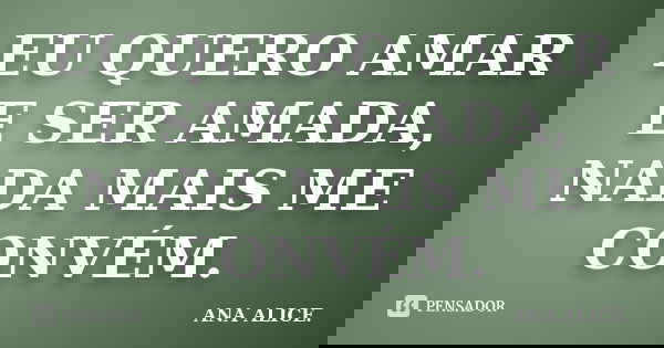 EU QUERO AMAR E SER AMADA, NADA MAIS ME CONVÉM.... Frase de ANA ALICE..