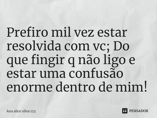 ⁠Prefiro mil vez estar resolvida com vc; Do que fingir q não ligo e estar uma confusão enorme dentro de mim!... Frase de Ana Alice silva 123.
