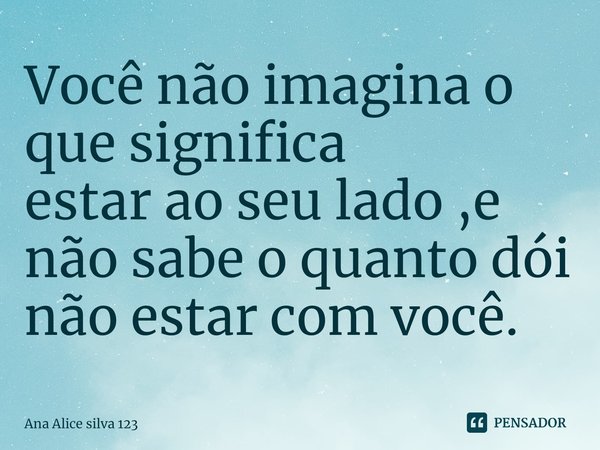 ⁠Você não imagina o que significa
estar ao seu lado ,e não sabe o quanto dói não estar com você.... Frase de Ana Alice silva 123.