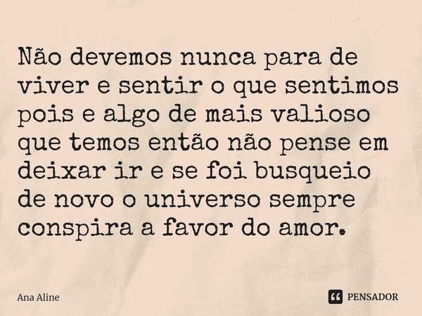 ⁠Não devemos nunca para de viver e sentir o que sentimos pois e algo de mais valioso que temos então não pense em deixar ir e se foi busqueio de novo o universo... Frase de Ana Aline.