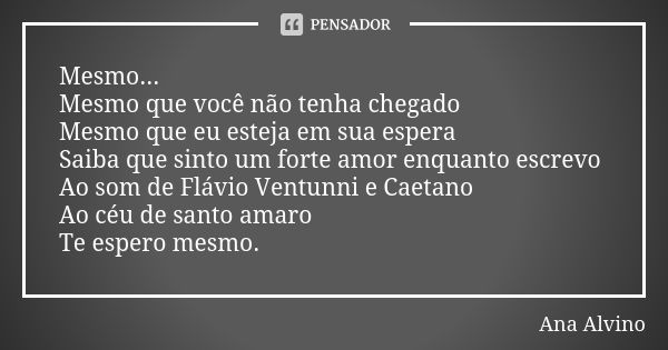 Mesmo...
Mesmo que você não tenha chegado
Mesmo que eu esteja em sua espera
Saiba que sinto um forte amor enquanto escrevo Ao som de Flávio Ventunni e Caetano A... Frase de Ana Alvino.