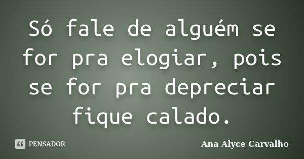 Só fale de alguém se for pra elogiar, pois se for pra depreciar fique calado.... Frase de Ana Alyce Carvalho.