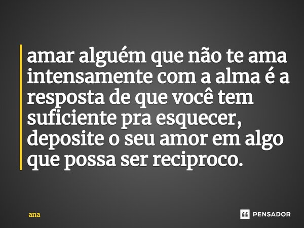 amar alguém que não te ama intensamente com a alma é a resposta de que você tem suficiente pra esquecer, deposite o seu amor em algo que possa ser reciproco.⁠... Frase de Ana.