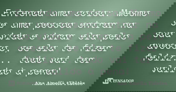 Entenda uma coisa: Mesmo se uma pessoa entrar na sua vida e virar ela pelo avesso, se ela te fizer feliz... tudo vai ter valido à pena!... Frase de Ana Amélia Fideles.