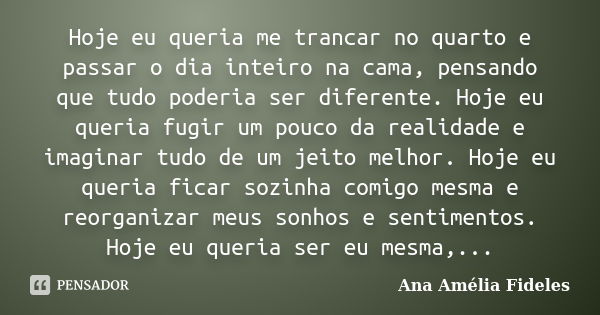 Hoje eu queria me trancar no quarto e passar o dia inteiro na cama, pensando que tudo poderia ser diferente. Hoje eu queria fugir um pouco da realidade e imagin... Frase de Ana Amélia Fideles.