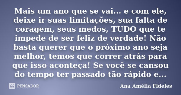 Mais um ano que se vai... e com ele, deixe ir suas limitações, sua falta de coragem, seus medos, TUDO que te impede de ser feliz de verdade! Não basta querer qu... Frase de Ana Amélia Fideles.