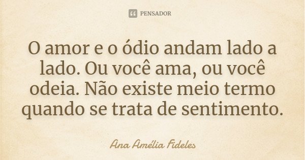 O amor e o ódio andam lado a lado. Ou você ama, ou você odeia. Não existe meio termo quando se trata de sentimento.... Frase de Ana Amélia Fideles.