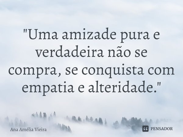 ⁠⁠"Uma amizade pura e verdadeira não se compra, se conquista com empatia e alteridade."... Frase de Ana Amélia Vieira.
