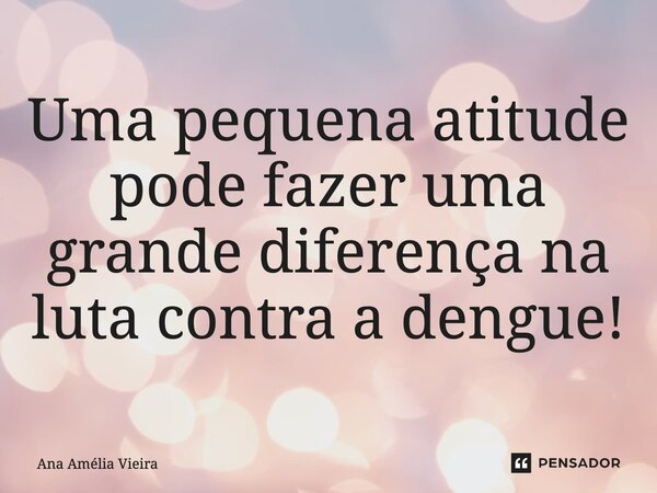 ⁠Uma pequena atitude pode fazer uma grande diferença na luta contra a dengue!... Frase de Ana Amélia Vieira.