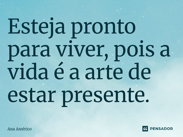 ⁠Esteja pronto para viver, pois a vida é a arte de estar presente.... Frase de Ana Américo.