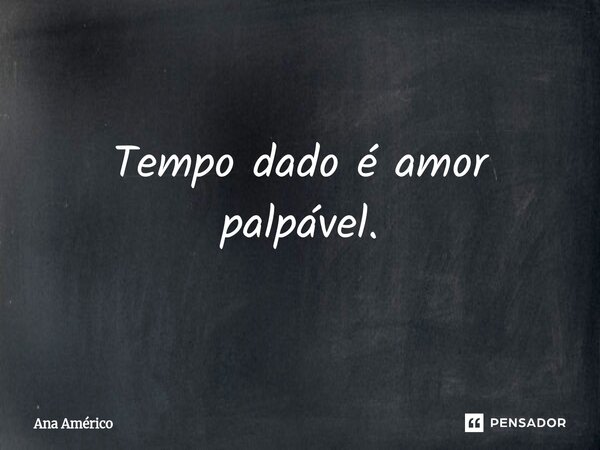 Tempo dado é amor palpável.... Frase de Ana Américo.