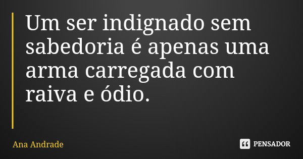 Um ser indignado sem sabedoria é apenas uma arma carregada com raiva e ódio.... Frase de Ana Andrade.
