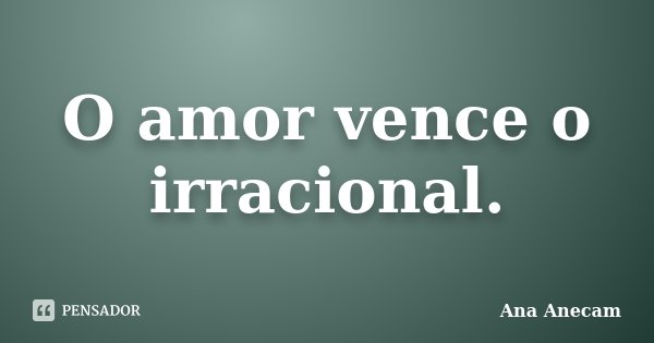 O amor vence o irracional.... Frase de Ana Anecam.