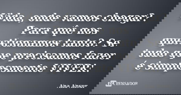 Vida, onde vamos chegar? Para quê nos questionamos tanto? Se tudo que precisamos fazer é simplesmente VIVER!... Frase de Ana Ansur.