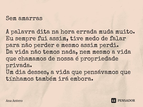 ⁠Sem amarras A palavra dita na hora errada muda muito.
Eu sempre fui assim, tive medo de falar para não perder e mesmo assim perdi.
Da vida não temos nada, nem ... Frase de Ana Antero.