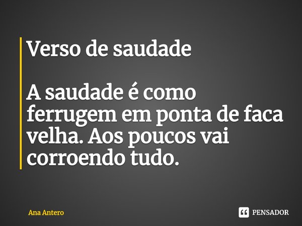 ⁠Verso de saudade A saudade é como ferrugem em ponta de faca velha. Aos poucos vai corroendo tudo.... Frase de Ana Antero.