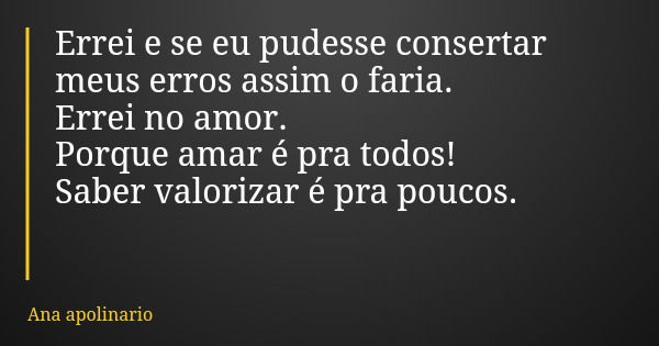 Errei e se eu pudesse consertar meus erros assim o faria. Errei no amor. Porque amar é pra todos! Saber valorizar é pra poucos.... Frase de Ana apolinario.