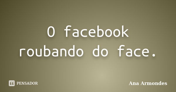 O facebook roubando do face.... Frase de Ana Armondes.