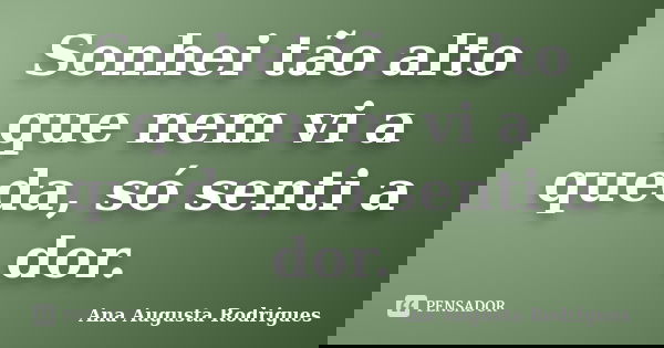 Sonhei tão alto que nem vi a queda, só senti a dor.... Frase de Ana Augusta Rodrigues.