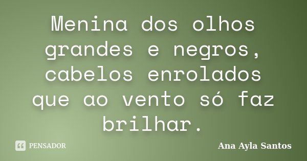 Menina dos olhos grandes e negros, cabelos enrolados que ao vento só faz brilhar.... Frase de Ana Ayla Santos.
