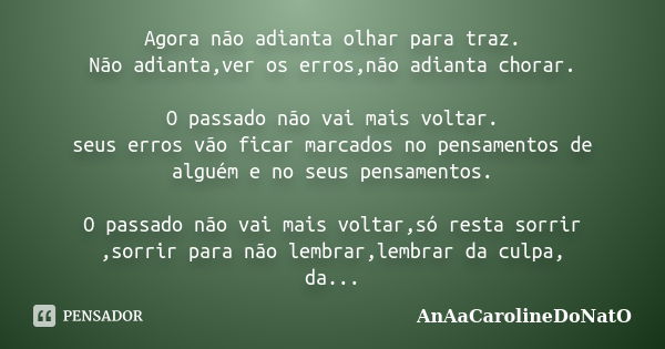 Agora não adianta olhar para traz. Não adianta,ver os erros,não adianta chorar. O passado não vai mais voltar. seus erros vão ficar marcados no pensamentos de a... Frase de AnAaCarolineDoNatO.