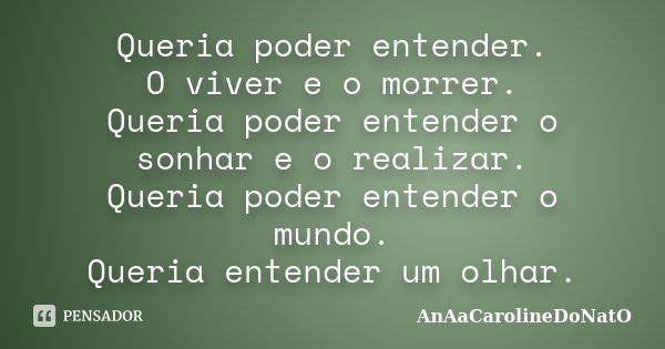 Queria poder entender. O viver e o morrer. Queria poder entender o sonhar e o realizar. Queria poder entender o mundo. Queria entender um olhar.... Frase de AnAaCarolineDoNatO.