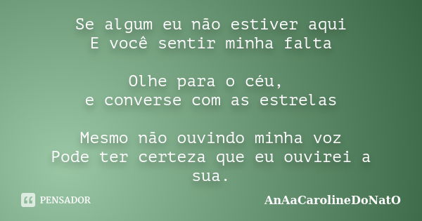 Se algum eu não estiver aqui E você sentir minha falta Olhe para o céu, e converse com as estrelas Mesmo não ouvindo minha voz Pode ter certeza que eu ouvirei a... Frase de AnAaCarolineDoNatO.