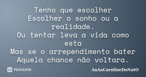 Tenho que escolher Escolher o sonho ou a realidade. Ou tentar leva a vida como esta Mas se o arrependimento bater Aquela chance não voltara.... Frase de AnAaCarolineDoNatO.