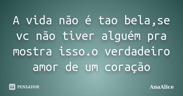 A vida não é tao bela,se vc não tiver alguém pra mostra isso.o verdadeiro amor de um coração... Frase de AnaAlice.