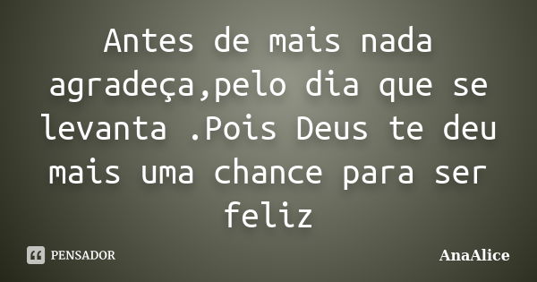 Antes de mais nada agradeça,pelo dia que se levanta .Pois Deus te deu mais uma chance para ser feliz... Frase de AnaAlice.