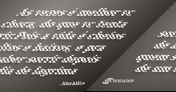 As vezes é melhor vc chora, do que vc tenta sorrir.Pois a vida é cheios de altos e baixos, e pra quem saber sorrir depois de um dia de lagrima... Frase de AnaAlice.