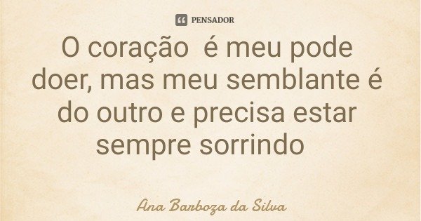 O coração é meu pode doer, mas meu semblante é do outro e precisa estar sempre sorrindo... Frase de Ana Barboza da Silva.