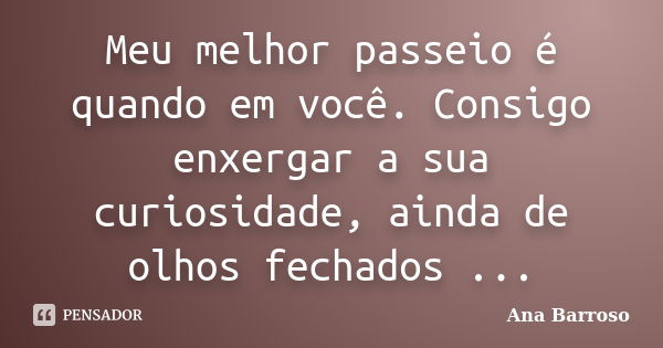 Meu melhor passeio é quando em você. Consigo enxergar a sua curiosidade, ainda de olhos fechados ...... Frase de Ana Barroso.