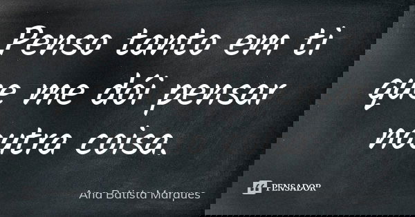 Penso tanto em ti que me dói pensar noutra coisa.... Frase de Ana Batista Marques.