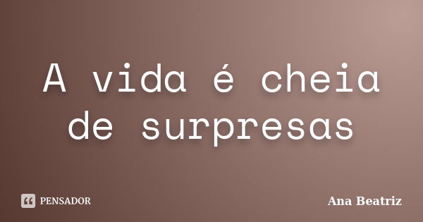 A vida é cheia de surpresas... Frase de Ana Beatriz.