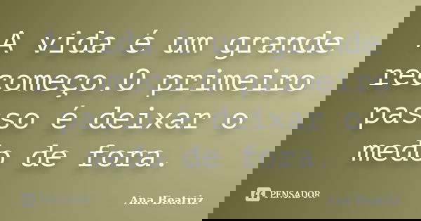 A vida é um grande recomeço.O primeiro passo é deixar o medo de fora.... Frase de Ana Beatriz.
