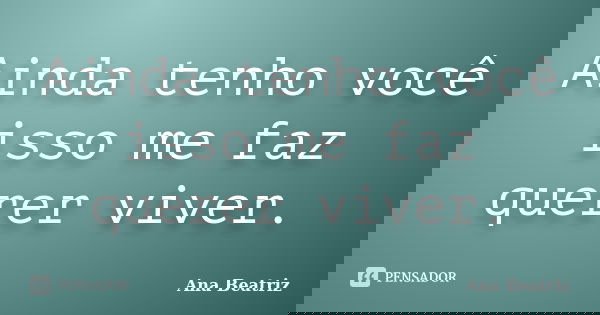 Ainda tenho você isso me faz querer viver.... Frase de Ana-Beatriz.