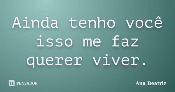 Ainda tenho você isso me faz querer viver.... Frase de Ana-Beatriz.