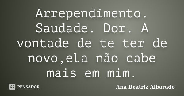 Arrependimento. Saudade. Dor. A vontade de te ter de novo,ela não cabe mais em mim.... Frase de Ana Beatriz Albarado.