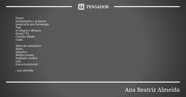 Vento: fundamenta o acalento. Inspiração pra Saramago Tipo os afagos e abraços. Quem? Tu Carinho fluído, cuido. Além do romântico Afeto, atlântico. Melhor assim... Frase de Ana Beatriz Almeida.